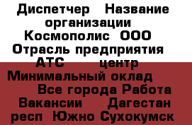 Диспетчер › Название организации ­ Космополис, ООО › Отрасль предприятия ­ АТС, call-центр › Минимальный оклад ­ 11 000 - Все города Работа » Вакансии   . Дагестан респ.,Южно-Сухокумск г.